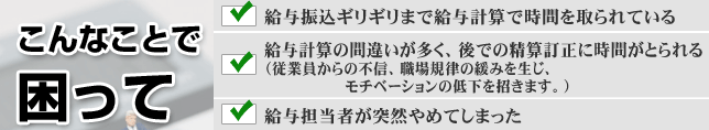 給与振込ギリギリまで給与計算で時間を取られている。給与計算の間違いが多く、後での精算訂正に時間がとられる
(従業員からの不信、職場規律の緩みを生じ、モチベーションの低下を招きます。)
。給与担当者が突然やめてしまった。